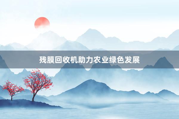 残膜回收机助力农业绿色发展