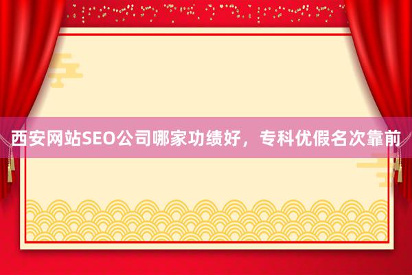 西安网站SEO公司哪家功绩好，专科优假名次靠前