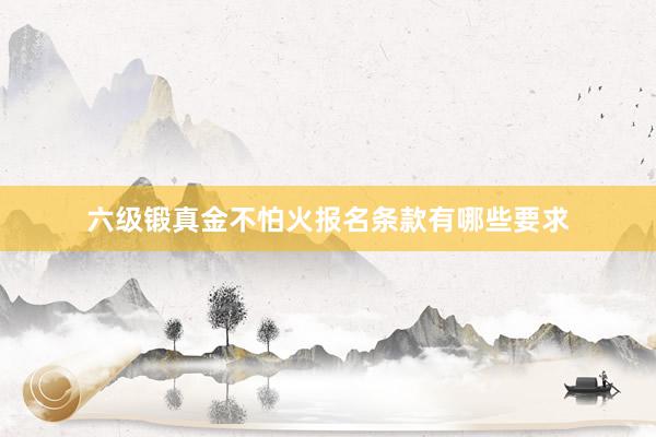六级锻真金不怕火报名条款有哪些要求