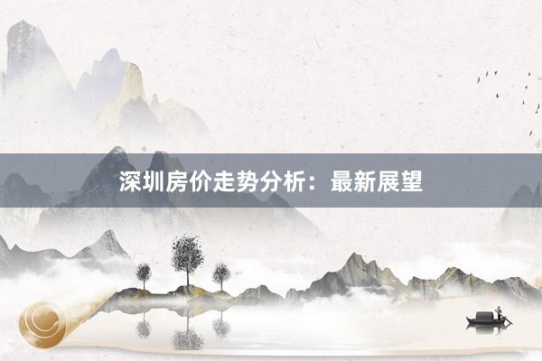 深圳房价走势分析：最新展望