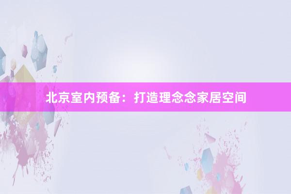 北京室内预备：打造理念念家居空间