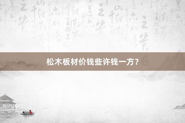 松木板材价钱些许钱一方？