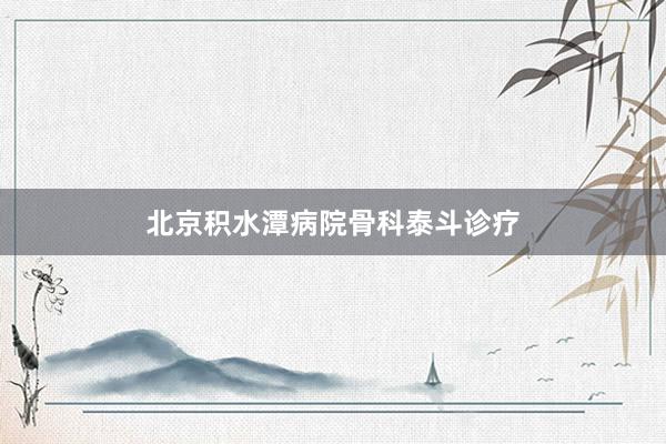 北京积水潭病院骨科泰斗诊疗