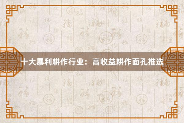 十大暴利耕作行业：高收益耕作面孔推选