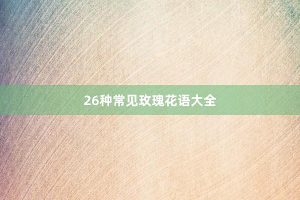 26种常见玫瑰花语大全