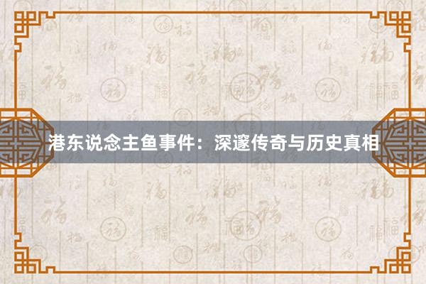 港东说念主鱼事件：深邃传奇与历史真相