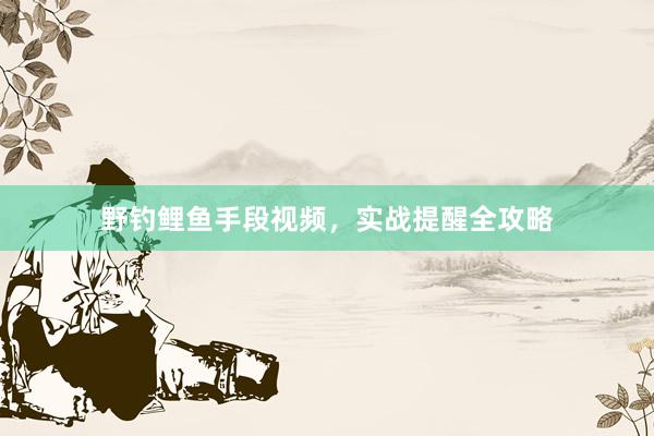 野钓鲤鱼手段视频，实战提醒全攻略