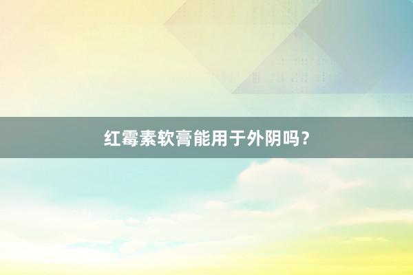 红霉素软膏能用于外阴吗？